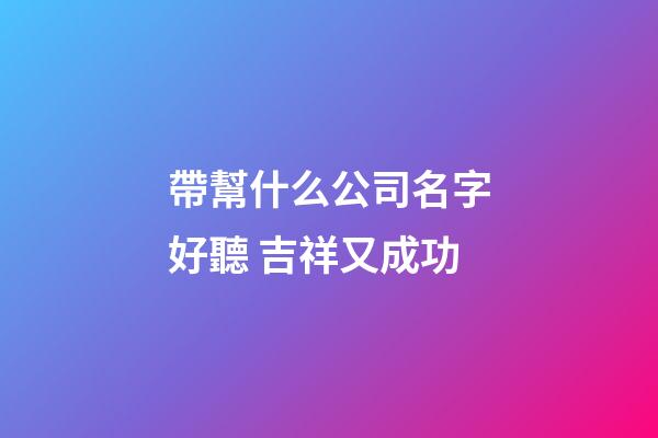 帶幫什么公司名字好聽 吉祥又成功-第1張-公司起名-玄機(jī)派